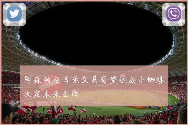 阿森纳与马竞交易有望达成小蜘蛛决定未来去向
