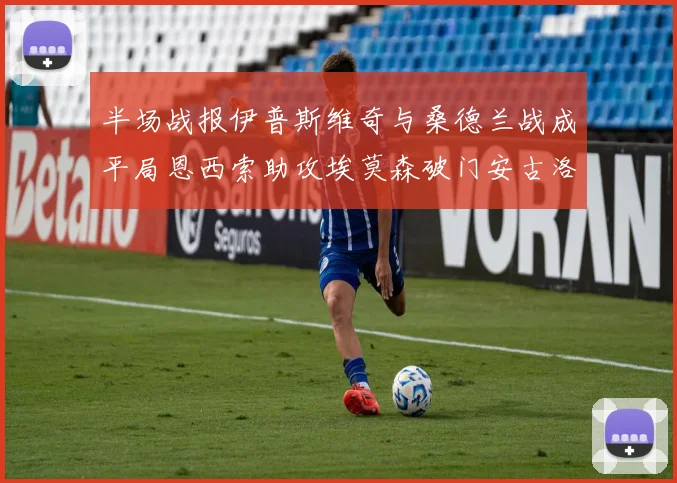 半场战报伊普斯维奇与桑德兰战成平局恩西索助攻埃莫森破门安古洛扳平比分