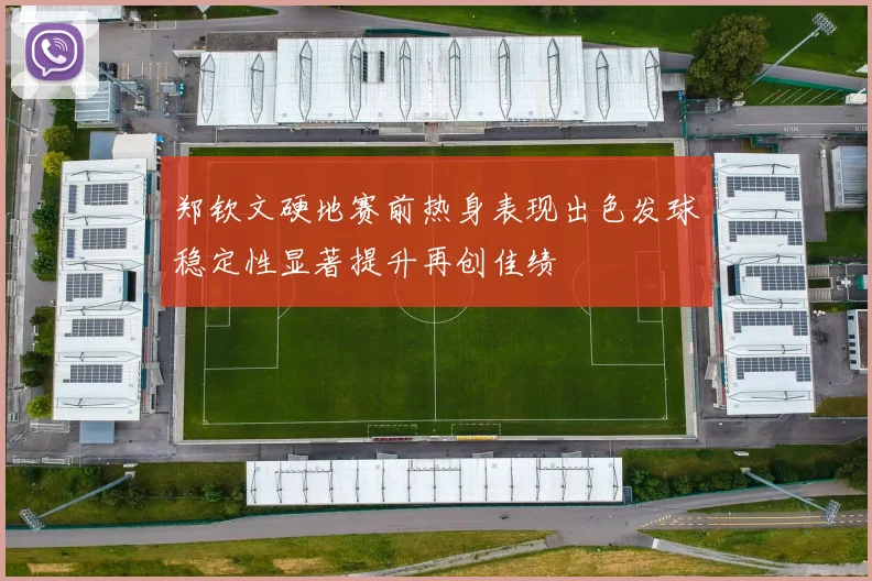 郑钦文硬地赛前热身表现出色发球稳定性显著提升再创佳绩