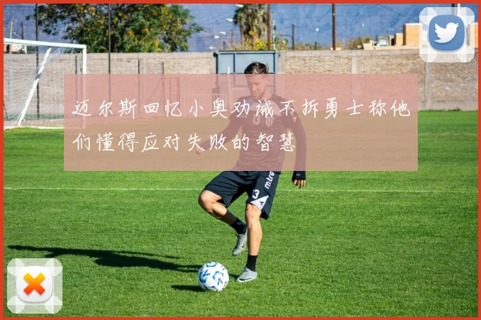 迈尔斯回忆小奥劝诫不拆勇士称他们懂得应对失败的智慧