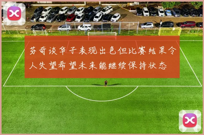 芬奇谈华子表现出色但比赛结果令人失望希望未来能继续保持状态