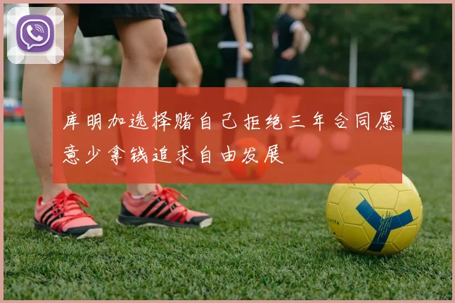 库明加选择赌自己拒绝三年合同愿意少拿钱追求自由发展