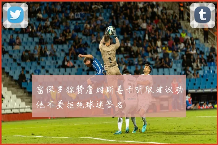 富保罗称赞詹姆斯善于听取建议劝他不要拒绝球迷签名