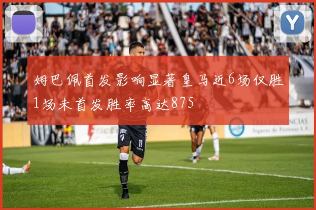姆巴佩首发影响显著皇马近6场仅胜1场未首发胜率高达875