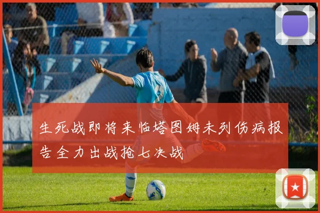 生死战即将来临塔图姆未列伤病报告全力出战抢七决战