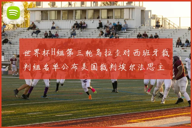 世界杯H组第三轮乌拉圭对西班牙裁判组名单公布美国裁判埃尔法思主裁判