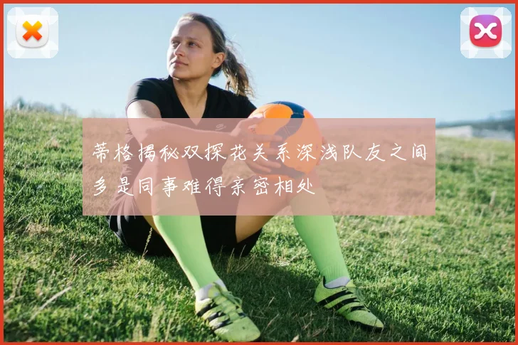 蒂格揭秘双探花关系深浅队友之间多是同事难得亲密相处