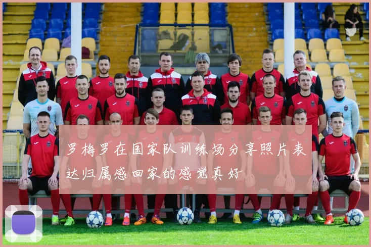 罗梅罗在国家队训练场分享照片表达归属感回家的感觉真好