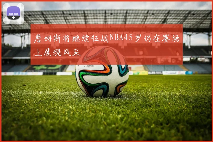 詹姆斯将继续征战NBA45岁仍在赛场上展现风采