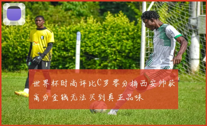 世界杯时尚评比C罗零分梅西安帅获高分金钱无法买到真正品味