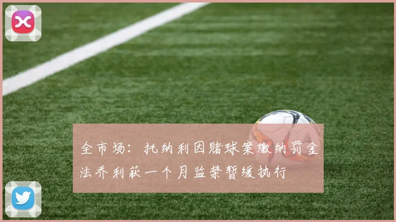 全市场：托纳利因赌球案缴纳罚金法乔利获一个月监禁暂缓执行