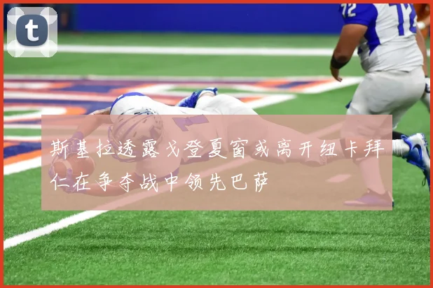 斯基拉透露戈登夏窗或离开纽卡拜仁在争夺战中领先巴萨