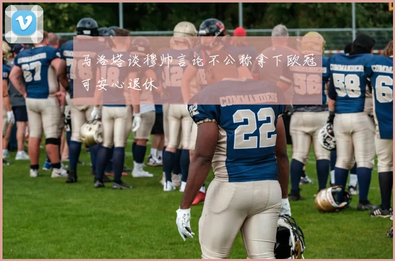 马洛塔谈穆帅言论不公称拿下欧冠可安心退休