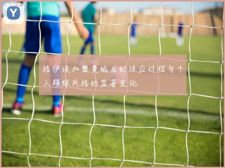 格伊谈加盟曼城后的适应过程与个人踢球风格的显著变化