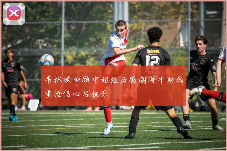 韦林顿回顾中超经历感谢海牛助我重拾信心与快乐