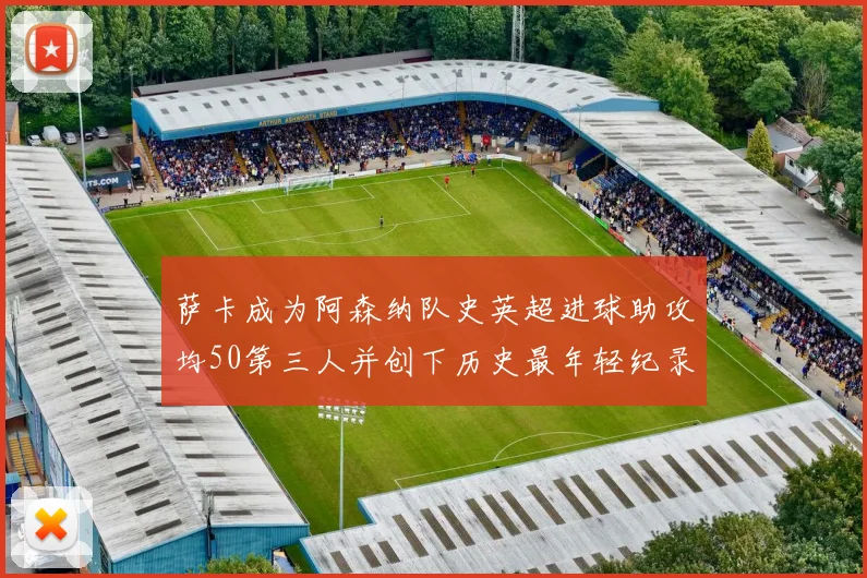 萨卡成为阿森纳队史英超进球助攻均50第三人并创下历史最年轻纪录