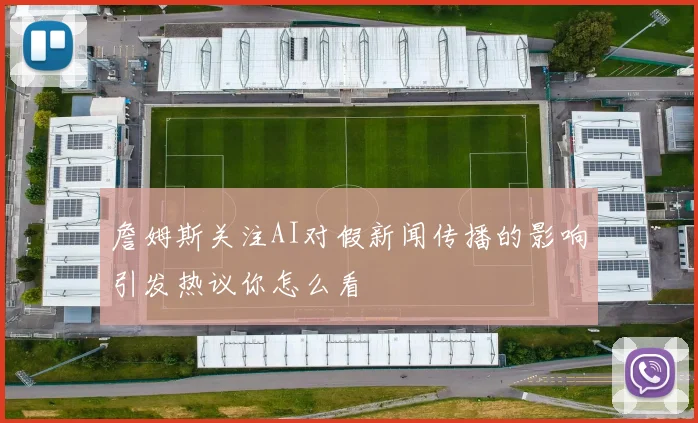詹姆斯关注AI对假新闻传播的影响引发热议你怎么看
