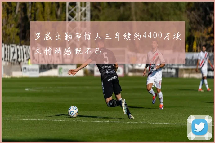 罗威出勤率惊人三年续约4400万埃文特纳感慨不已