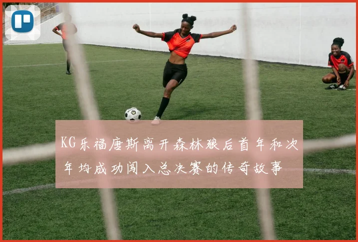 KG乐福唐斯离开森林狼后首年和次年均成功闯入总决赛的传奇故事