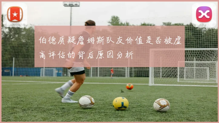 伯德质疑詹姆斯队友价值是否被虚高评估的背后原因分析