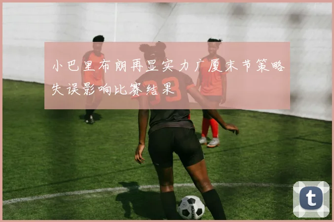小巴里布朗再显实力广厦末节策略失误影响比赛结果