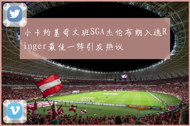 小卡约基奇文班SGA杰伦布朗入选Ringer最佳一阵引发热议