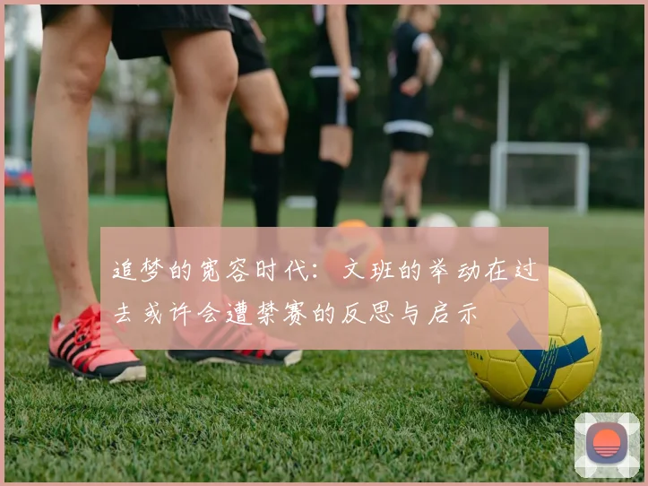 追梦的宽容时代：文班的举动在过去或许会遭禁赛的反思与启示