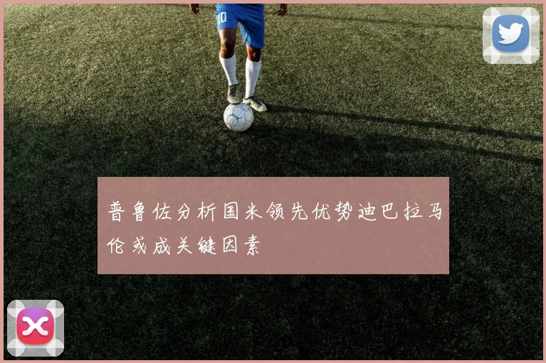 普鲁佐分析国米领先优势迪巴拉马伦或成关键因素