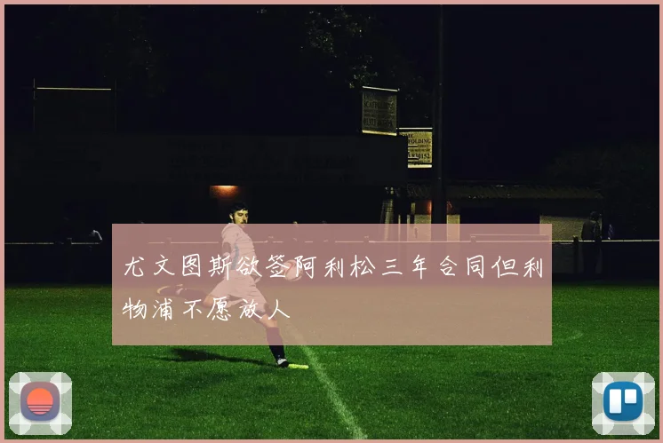 尤文图斯欲签阿利松三年合同但利物浦不愿放人