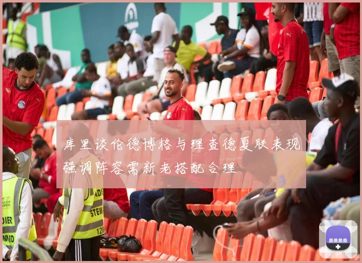 库里谈伦德博格与理查德夏联表现强调阵容需新老搭配合理