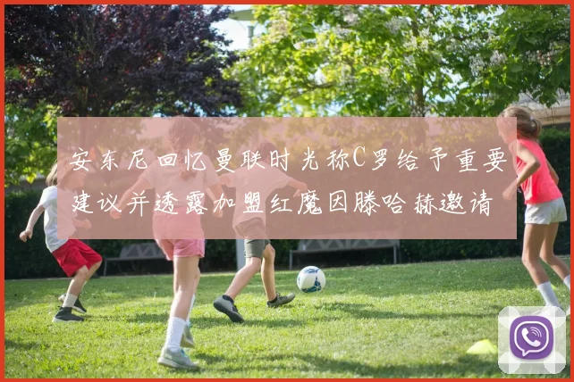 安东尼回忆曼联时光称C罗给予重要建议并透露加盟红魔因滕哈赫邀请