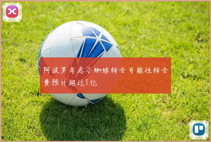 阿波罗考虑小蜘蛛转会可能性转会费预计超过1亿