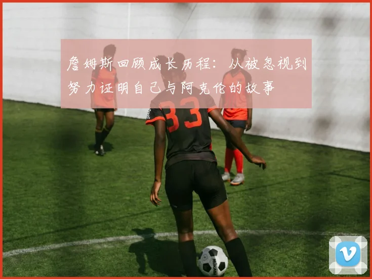詹姆斯回顾成长历程：从被忽视到努力证明自己与阿克伦的故事